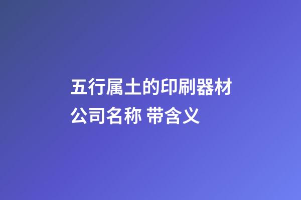 五行属土的印刷器材公司名称 带含义-第1张-公司起名-玄机派